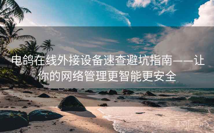 电鸽在线外接设备速查避坑指南——让你的网络管理更智能更安全