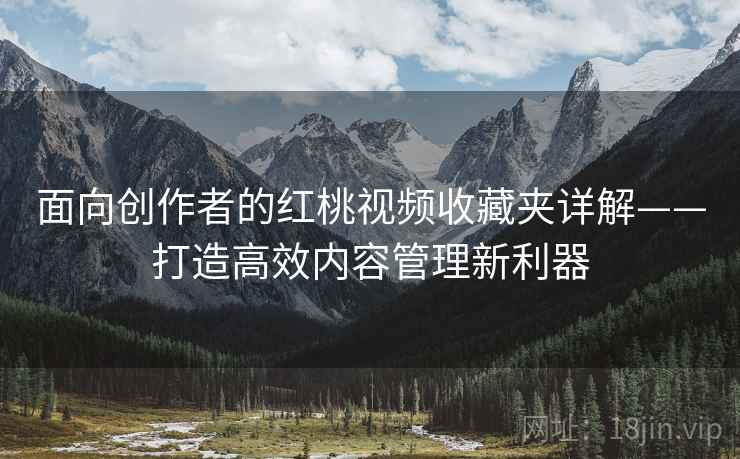 面向创作者的红桃视频收藏夹详解——打造高效内容管理新利器 面向创作者的红桃视频收藏夹详解——打造高效内容管理新利器