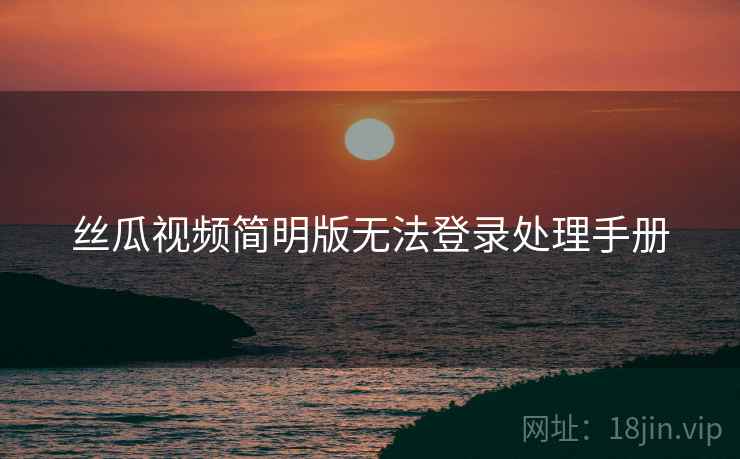 丝瓜视频简明版无法登录处理手册