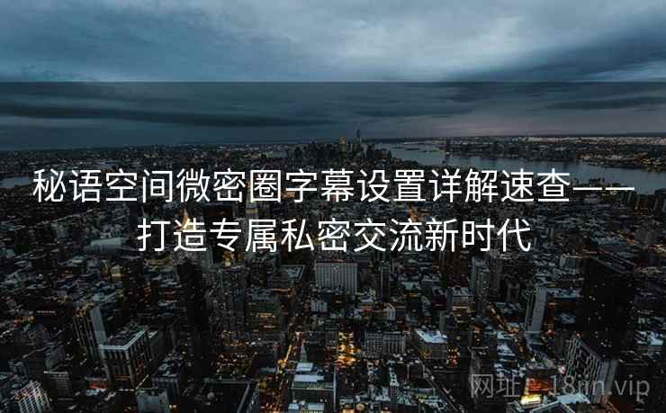 秘语空间微密圈字幕设置详解速查——打造专属私密交流新时代