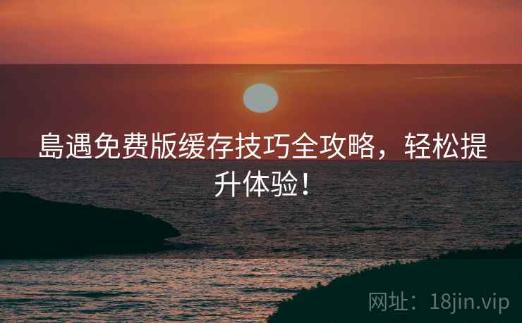 島遇免费版缓存技巧全攻略，轻松提升体验！
