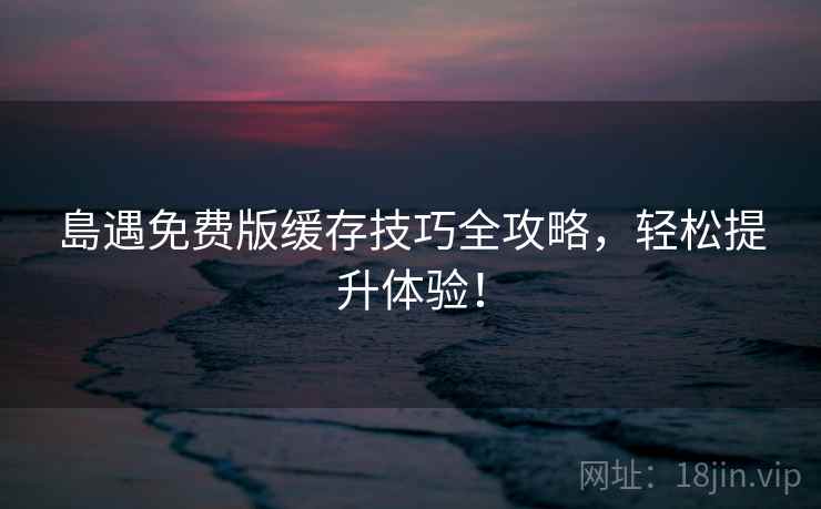 島遇免费版缓存技巧全攻略，轻松提升体验！