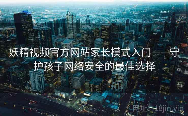妖精视频官方网站家长模式入门——守护孩子网络安全的最佳选择