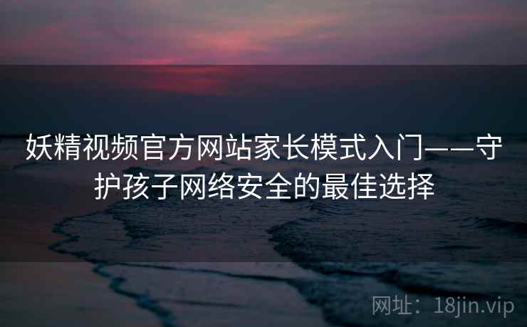 妖精视频官方网站家长模式入门——守护孩子网络安全的最佳选择