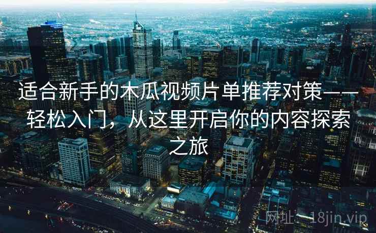 适合新手的木瓜视频片单推荐对策——轻松入门，从这里开启你的内容探索之旅