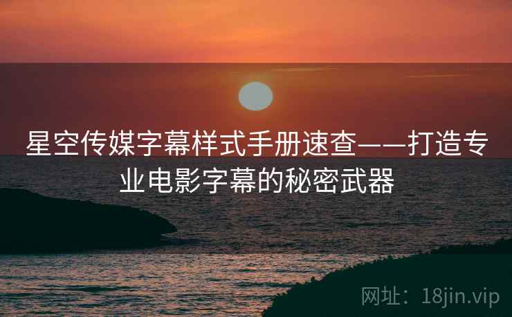 星空传媒字幕样式手册速查——打造专业电影字幕的秘密武器