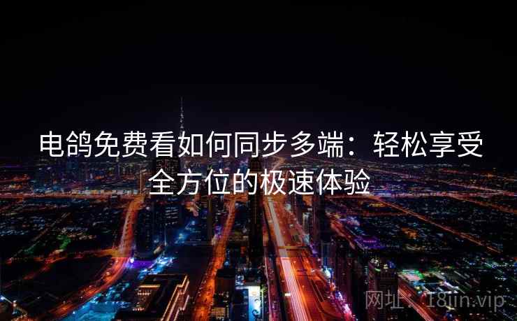 电鸽免费看如何同步多端：轻松享受全方位的极速体验