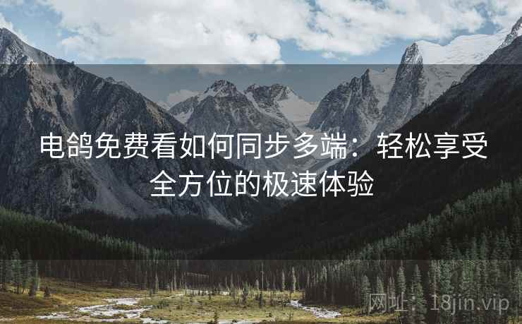 电鸽免费看如何同步多端：轻松享受全方位的极速体验