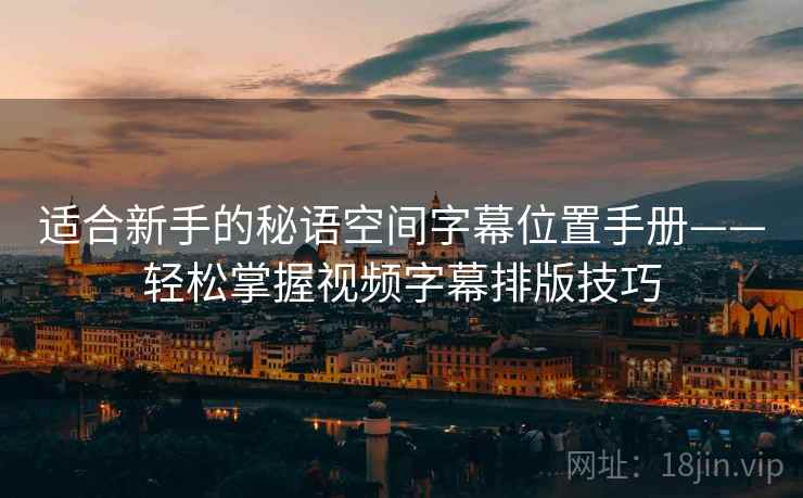 适合新手的秘语空间字幕位置手册——轻松掌握视频字幕排版技巧