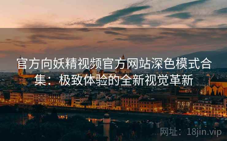 官方向妖精视频官方网站深色模式合集：极致体验的全新视觉革新