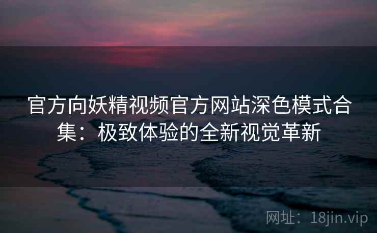 官方向妖精视频官方网站深色模式合集：极致体验的全新视觉革新