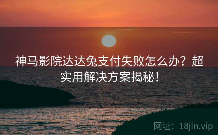 神马影院达达兔支付失败怎么办？超实用解决方案揭秘！