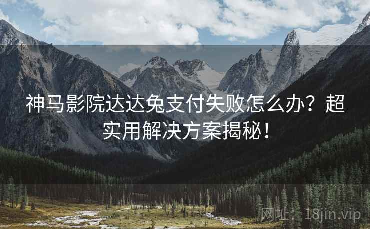 神马影院达达兔支付失败怎么办？超实用解决方案揭秘！