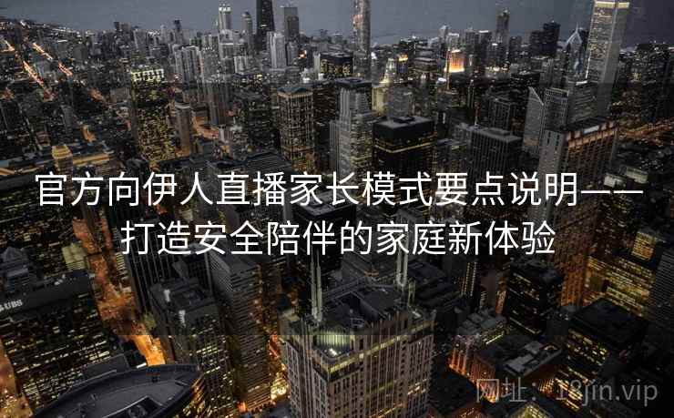 官方向伊人直播家长模式要点说明——打造安全陪伴的家庭新体验