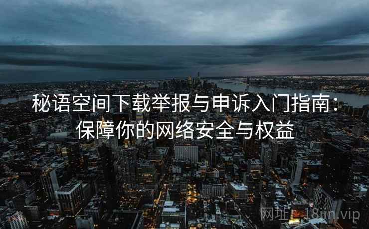 秘语空间下载举报与申诉入门指南：保障你的网络安全与权益