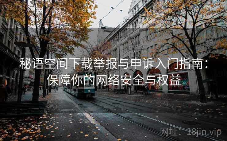 秘语空间下载举报与申诉入门指南：保障你的网络安全与权益