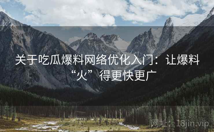 关于吃瓜爆料网络优化入门：让爆料“火”得更快更广