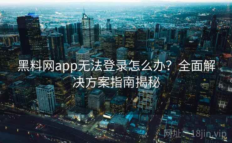 黑料网app无法登录怎么办？全面解决方案指南揭秘