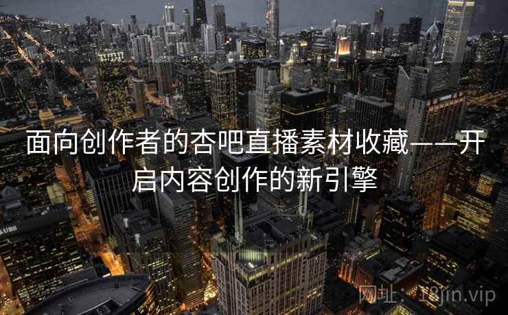 面向创作者的杏吧直播素材收藏——开启内容创作的新引擎