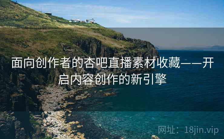 面向创作者的杏吧直播素材收藏——开启内容创作的新引擎