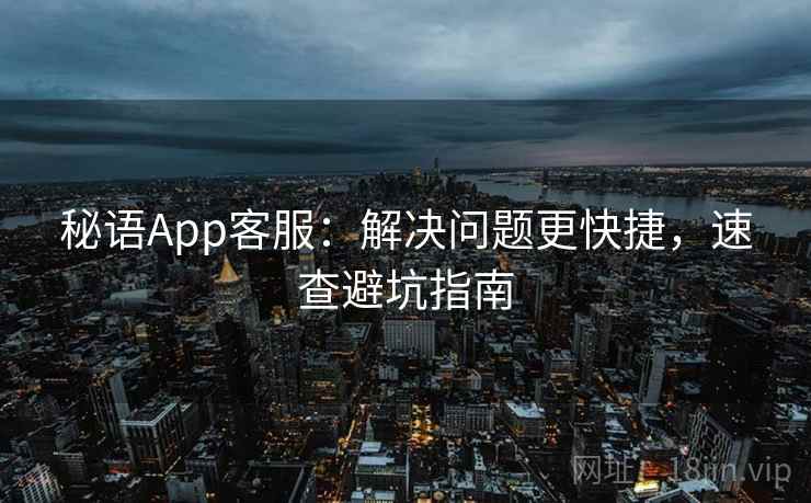秘语App客服：解决问题更快捷，速查避坑指南