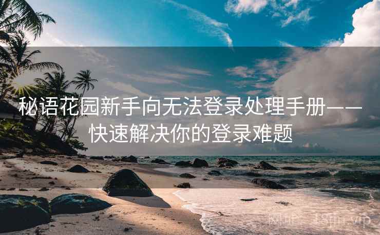 秘语花园新手向无法登录处理手册——快速解决你的登录难题