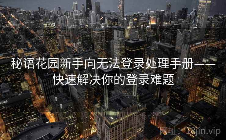 秘语花园新手向无法登录处理手册——快速解决你的登录难题