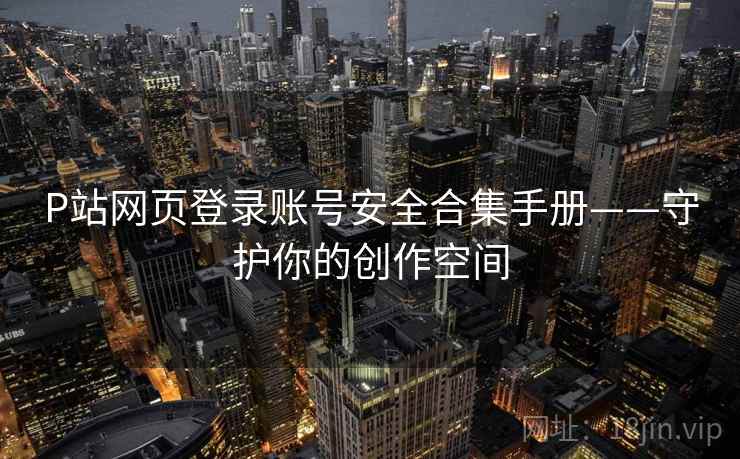 P站网页登录账号安全合集手册——守护你的创作空间