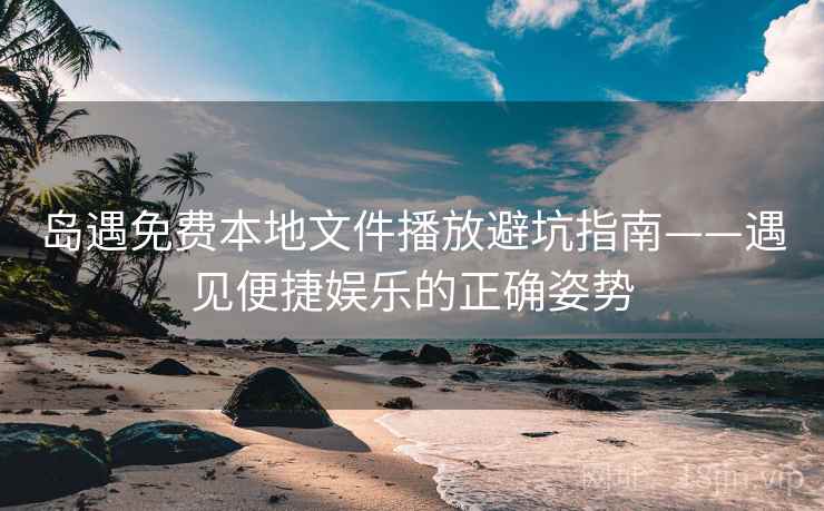 岛遇免费本地文件播放避坑指南——遇见便捷娱乐的正确姿势