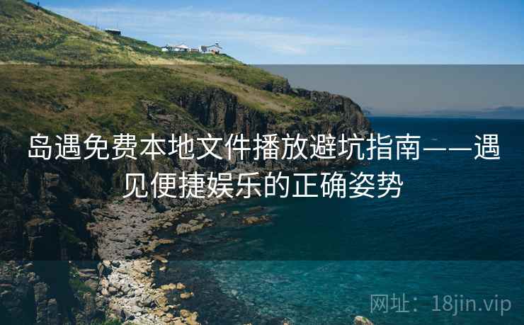 岛遇免费本地文件播放避坑指南——遇见便捷娱乐的正确姿势