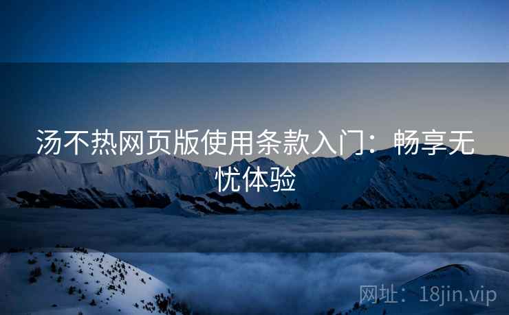 汤不热网页版使用条款入门：畅享无忧体验