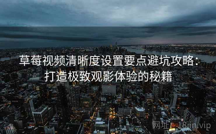 草莓视频清晰度设置要点避坑攻略：打造极致观影体验的秘籍