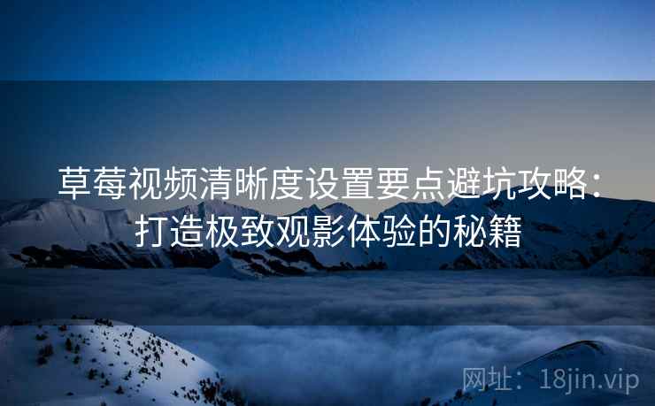 草莓视频清晰度设置要点避坑攻略：打造极致观影体验的秘籍