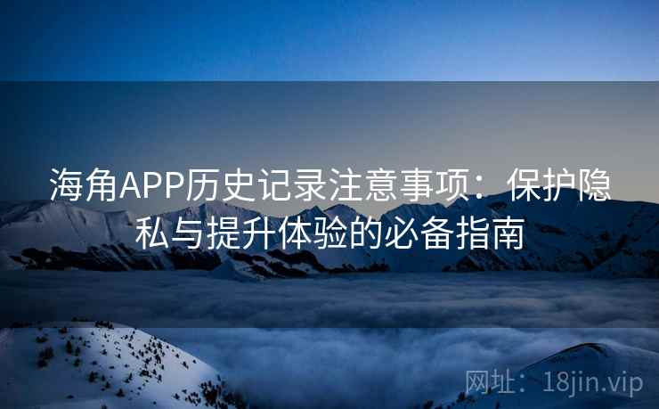 海角APP历史记录注意事项：保护隐私与提升体验的必备指南