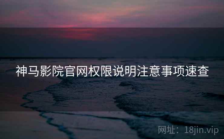 神马影院官网权限说明注意事项速查