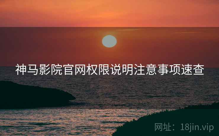 神马影院官网权限说明注意事项速查