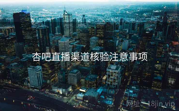 杏吧直播渠道核验注意事项