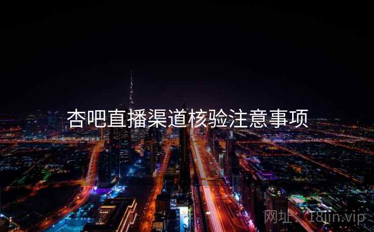 杏吧直播渠道核验注意事项