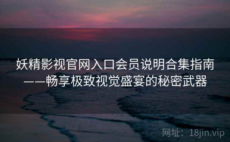 妖精影视官网入口会员说明合集指南——畅享极致视觉盛宴的秘密武器
