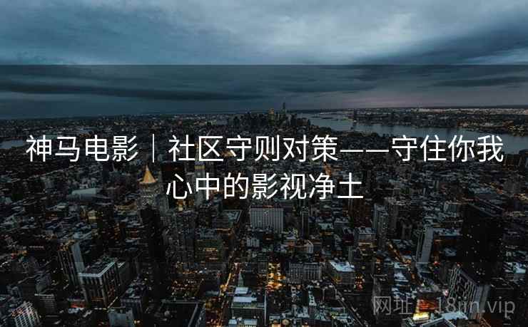 神马电影｜社区守则对策——守住你我心中的影视净土