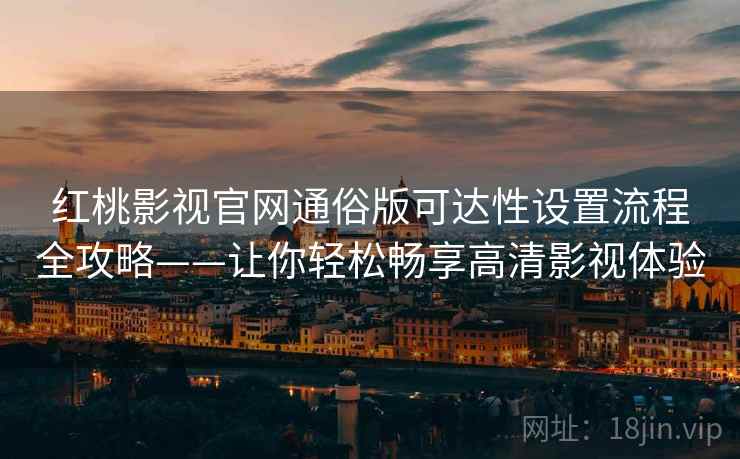 红桃影视官网通俗版可达性设置流程全攻略——让你轻松畅享高清影视体验