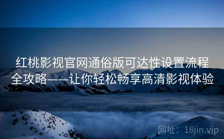 红桃影视官网通俗版可达性设置流程全攻略——让你轻松畅享高清影视体验