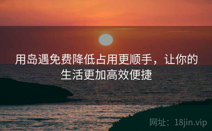 用岛遇免费降低占用更顺手，让你的生活更加高效便捷
