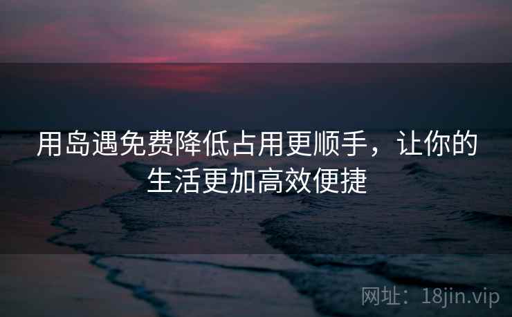 用岛遇免费降低占用更顺手，让你的生活更加高效便捷