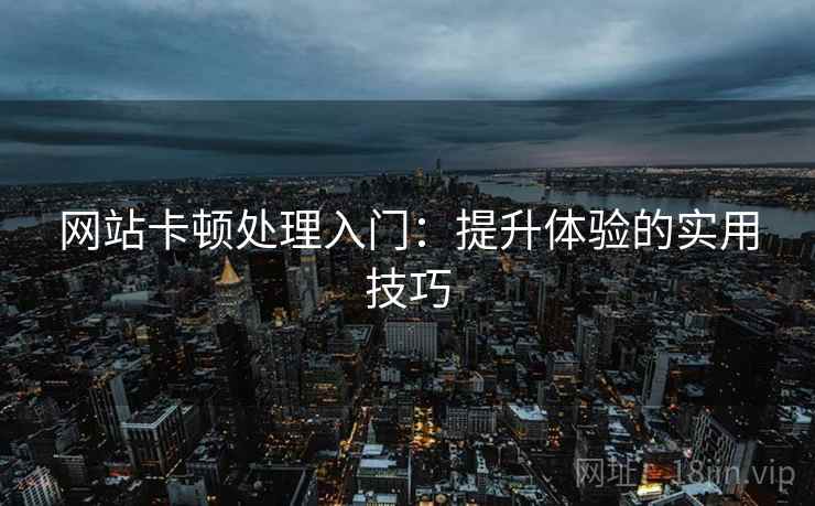 网站卡顿处理入门：提升体验的实用技巧