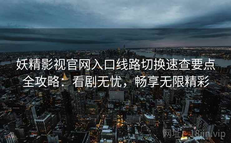 妖精影视官网入口线路切换速查要点全攻略：看剧无忧，畅享无限精彩
