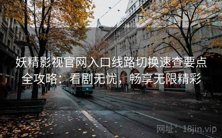 妖精影视官网入口线路切换速查要点全攻略：看剧无忧，畅享无限精彩