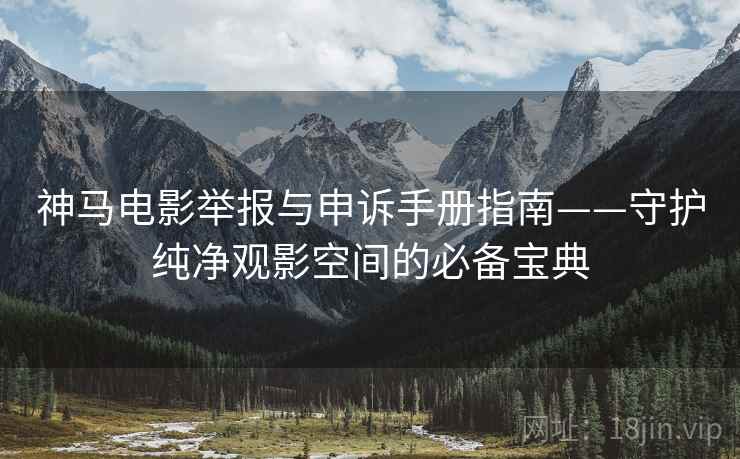 神马电影举报与申诉手册指南——守护纯净观影空间的必备宝典