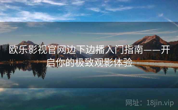 欧乐影视官网边下边播入门指南——开启你的极致观影体验
