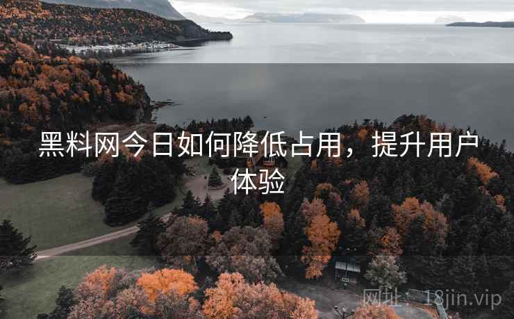 黑料网今日如何降低占用，提升用户体验
